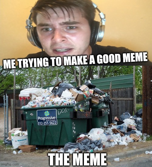 ME TRYING TO MAKE A GOOD MEME; THE MEME | image tagged in sweaty gamer,garbage | made w/ Imgflip meme maker