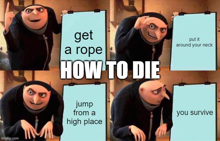 true? | get a rope; put it around your neck; HOW TO DIE; jump from a high place; you survive | image tagged in memes,gru's plan | made w/ Imgflip meme maker