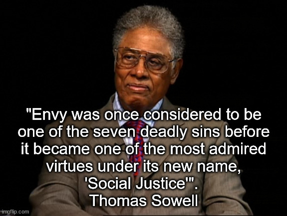 Envy and Greed are 2 sides of the same coin.  Marxism cannot exist without envy but the free market thrives best without either. | "Envy was once considered to be
one of the seven deadly sins before
it became one of the most admired
virtues under its new name,
'Social Justice'". 
Thomas Sowell | image tagged in thomas sowell,marxism,envy,greed | made w/ Imgflip meme maker