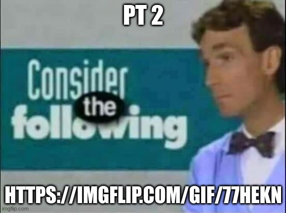 Consider THE following. | PT 2; HTTPS://IMGFLIP.COM/GIF/77HEKN | image tagged in consider the following | made w/ Imgflip meme maker