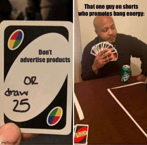 UNO Draw 25 Cards Meme | That one guy on shorts who promotes bang energy:; Don’t advertise products | image tagged in memes,uno draw 25 cards | made w/ Imgflip meme maker