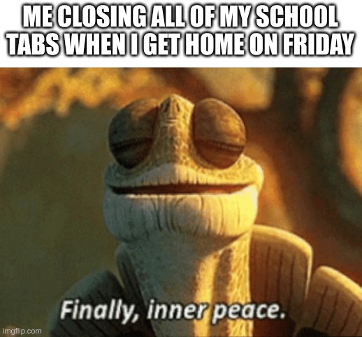 Finally, inner peace. | ME CLOSING ALL OF MY SCHOOL TABS WHEN I GET HOME ON FRIDAY | image tagged in finally inner peace | made w/ Imgflip meme maker