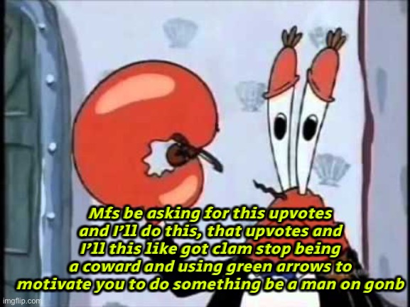 Mr. Krabs-Oh boo hoo.  This is the worlds smallest violin and it | Mfs be asking for this upvotes and I’ll do this, that upvotes and I’ll this like got clam stop being a coward and using green arrows to motivate you to do something be a man on gonb | image tagged in mr krabs-oh boo hoo this is the worlds smallest violin and it | made w/ Imgflip meme maker