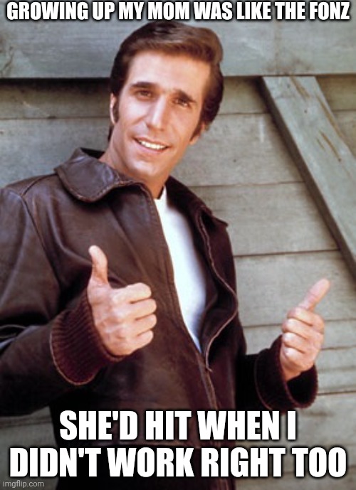 Fonzie | GROWING UP MY MOM WAS LIKE THE FONZ; SHE'D HIT WHEN I DIDN'T WORK RIGHT TOO | image tagged in fonzie | made w/ Imgflip meme maker