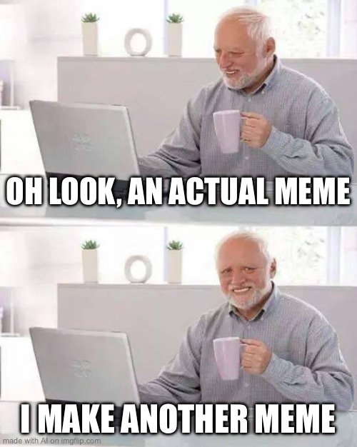 M E M E C E P T I O N | OH LOOK, AN ACTUAL MEME; I MAKE ANOTHER MEME | image tagged in memes,hide the pain harold | made w/ Imgflip meme maker