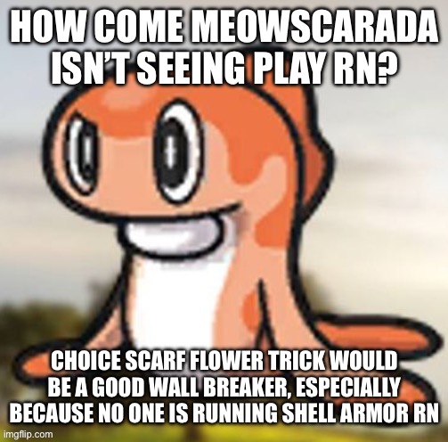 tatsugiri hmm | HOW COME MEOWSCARADA ISN’T SEEING PLAY RN? CHOICE SCARF FLOWER TRICK WOULD BE A GOOD WALL BREAKER, ESPECIALLY BECAUSE NO ONE IS RUNNING SHELL ARMOR RN | image tagged in tatsugiri hmm | made w/ Imgflip meme maker