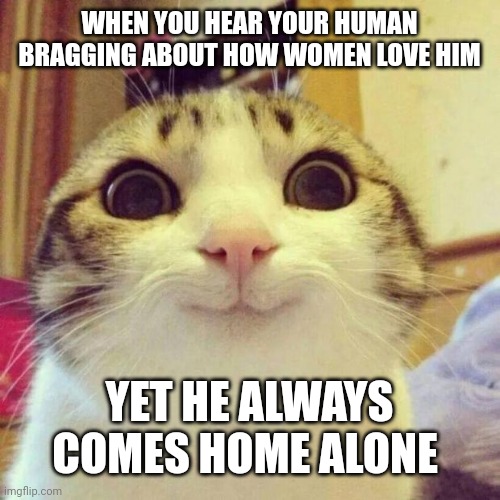 Smiling Cat |  WHEN YOU HEAR YOUR HUMAN BRAGGING ABOUT HOW WOMEN LOVE HIM; YET HE ALWAYS COMES HOME ALONE | image tagged in memes,smiling cat | made w/ Imgflip meme maker