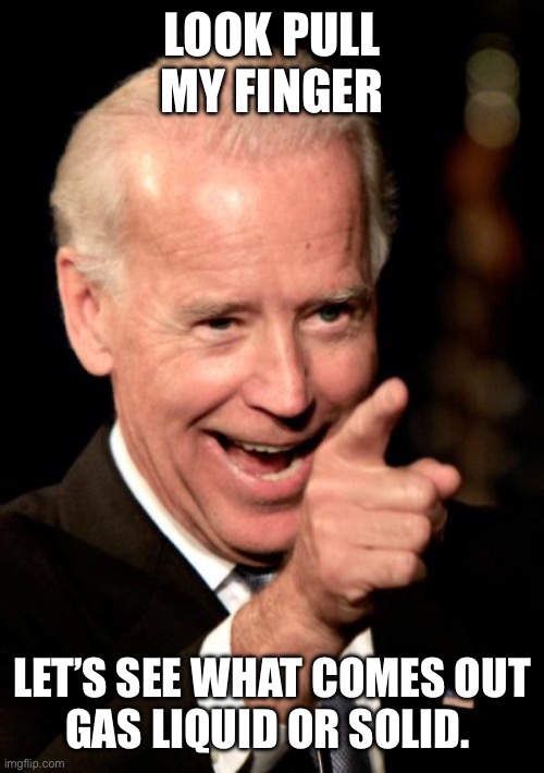 Smilin Biden | LOOK PULL MY FINGER; LET’S SEE WHAT COMES OUT
GAS LIQUID OR SOLID. | image tagged in memes,smilin biden | made w/ Imgflip meme maker