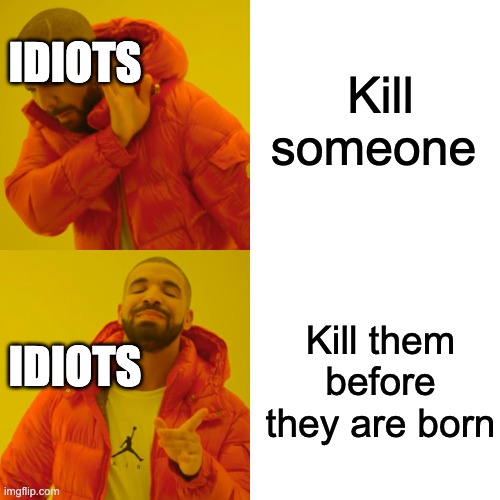 Drake Hotline Bling Meme | Kill someone Kill them before they are born IDIOTS IDIOTS | image tagged in memes,drake hotline bling | made w/ Imgflip meme maker