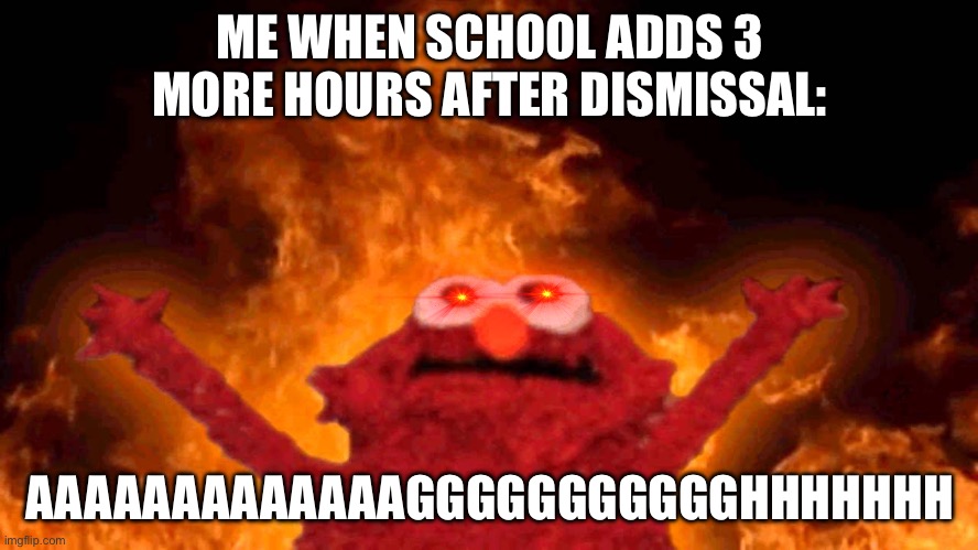 End my suffering! | ME WHEN SCHOOL ADDS 3 MORE HOURS AFTER DISMISSAL:; AAAAAAAAAAAAAGGGGGGGGGGGHHHHHHH | image tagged in elmo fire | made w/ Imgflip meme maker