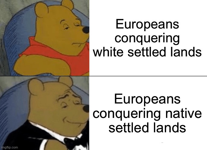 The sad truth | Europeans conquering white settled lands; Europeans conquering native settled lands | image tagged in memes,tuxedo winnie the pooh,europe | made w/ Imgflip meme maker