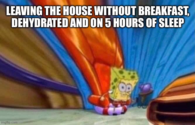 Whoa… | LEAVING THE HOUSE WITHOUT BREAKFAST, DEHYDRATED AND ON 5 HOURS OF SLEEP | image tagged in spongebob,memes | made w/ Imgflip meme maker