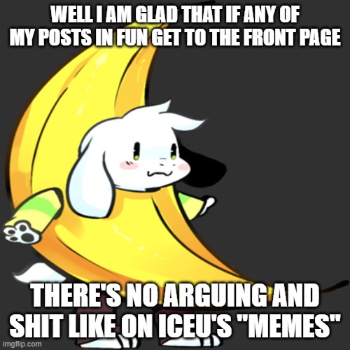 banana asriel | WELL I AM GLAD THAT IF ANY OF MY POSTS IN FUN GET TO THE FRONT PAGE; THERE'S NO ARGUING AND SHIT LIKE ON ICEU'S "MEMES" | image tagged in banana asriel | made w/ Imgflip meme maker