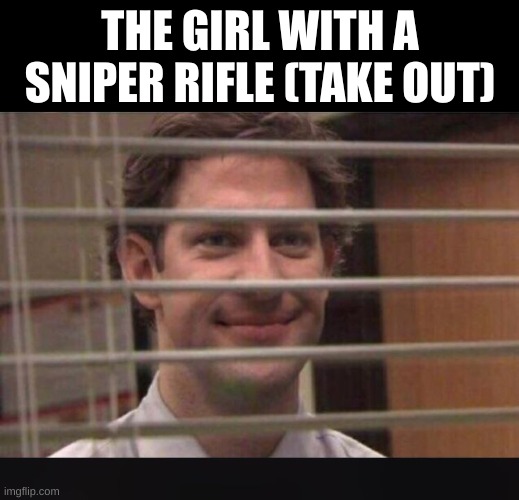 Office Jim Blinds | THE GIRL WITH A SNIPER RIFLE (TAKE OUT) | image tagged in office jim blinds | made w/ Imgflip meme maker