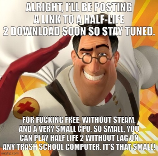 I've done this with Undertale and Portal as well. | ALRIGHT, I'LL BE POSTING A LINK TO A HALF-LIFE 2 DOWNLOAD SOON SO STAY TUNED. FOR FUCKING FREE, WITHOUT STEAM, AND A VERY SMALL GPU. SO SMALL, YOU CAN PLAY HALF LIFE 2 WITHOUT LAG ON ANY TRASH SCHOOL COMPUTER. IT'S THAT SMALL! | image tagged in metromedic | made w/ Imgflip meme maker