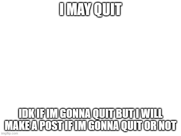 uh ohhhhh | I MAY QUIT; IDK IF IM GONNA QUIT BUT I WILL MAKE A POST IF IM GONNA QUIT OR NOT | image tagged in quit,idk | made w/ Imgflip meme maker