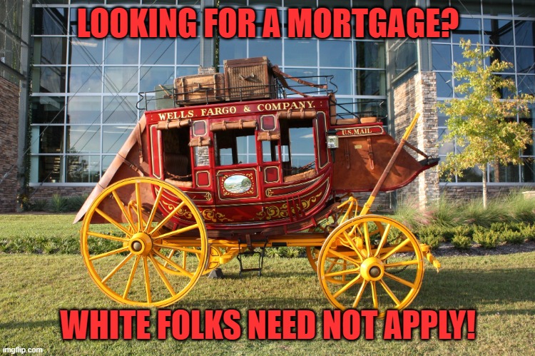 Wells Fargo Sucks! | LOOKING FOR A MORTGAGE? WHITE FOLKS NEED NOT APPLY! | image tagged in wells fargo,discrimination | made w/ Imgflip meme maker