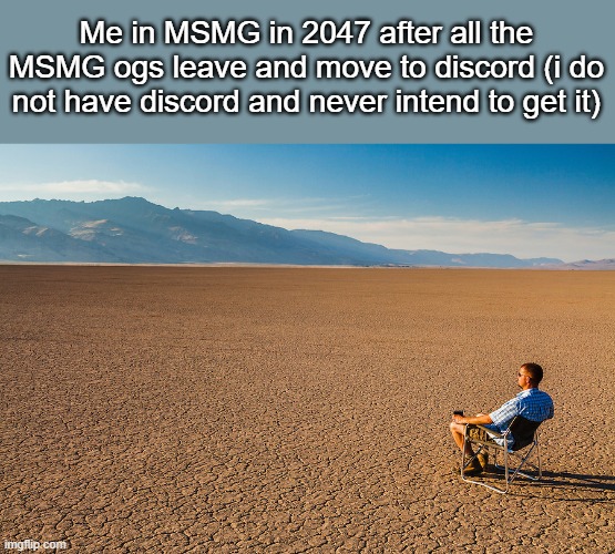 no phone anyway because parents | Me in MSMG in 2047 after all the MSMG ogs leave and move to discord (i do not have discord and never intend to get it) | image tagged in alone in the desert | made w/ Imgflip meme maker