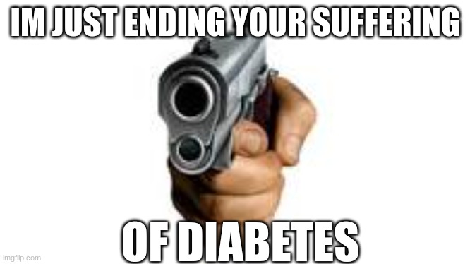  IM JUST ENDING YOUR SUFFERING; OF DIABETES | made w/ Imgflip meme maker