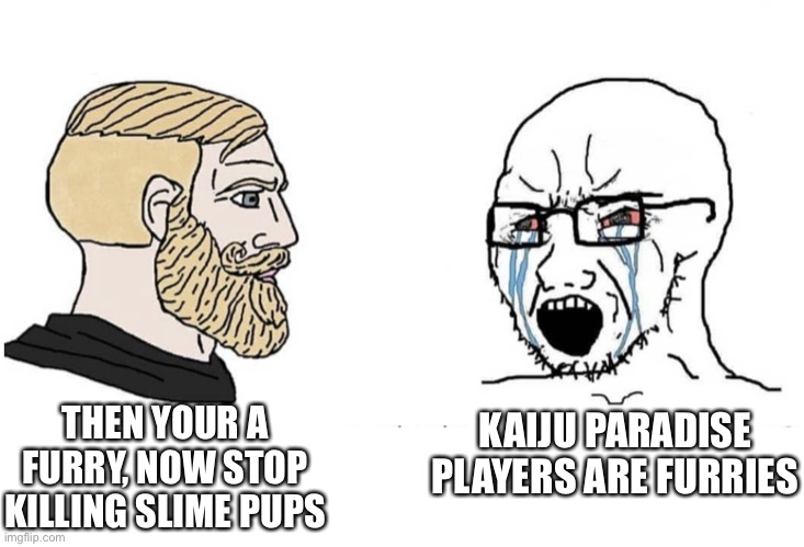 “Kaiju paradise players are furries” | THEN YOUR A FURRY, NOW STOP KILLING SLIME PUPS; KAIJU PARADISE PLAYERS ARE FURRIES | image tagged in trad gamer vs soy boy flipped | made w/ Imgflip meme maker