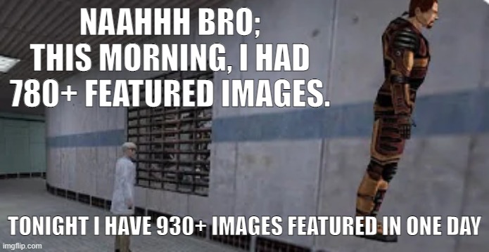 I am a dedicated shitposter | NAAHHH BRO;
THIS MORNING, I HAD 780+ FEATURED IMAGES. TONIGHT I HAVE 930+ IMAGES FEATURED IN ONE DAY | image tagged in gordon freeman bunnyhopping | made w/ Imgflip meme maker