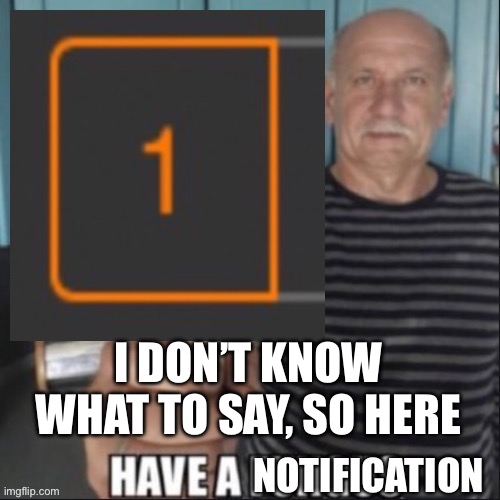 Have a notification | I DON’T KNOW WHAT TO SAY, SO HERE | image tagged in have a notification | made w/ Imgflip meme maker