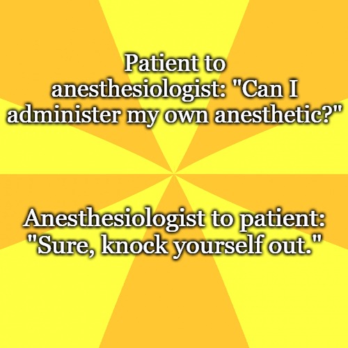 Yellow Background | Patient to anesthesiologist: "Can I administer my own anesthetic?"; Anesthesiologist to patient: "Sure, knock yourself out." | image tagged in yellow background | made w/ Imgflip meme maker