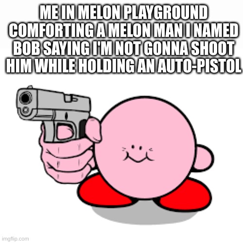 bob must die | ME IN MELON PLAYGROUND COMFORTING A MELON MAN I NAMED BOB SAYING I'M NOT GONNA SHOOT HIM WHILE HOLDING AN AUTO-PISTOL | image tagged in kirby with a gun,melon playground | made w/ Imgflip meme maker