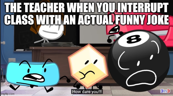 How dare you!? |  THE TEACHER WHEN YOU INTERRUPT CLASS WITH AN ACTUAL FUNNY JOKE | image tagged in how dare you | made w/ Imgflip meme maker
