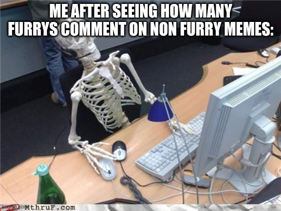 repost if true | ME AFTER SEEING HOW MANY FURRYS COMMENT ON NON FURRY MEMES: | image tagged in skeleton computer | made w/ Imgflip meme maker