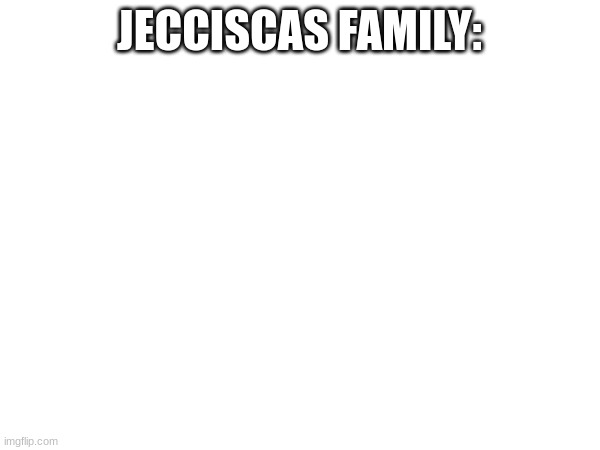 JECCISCAS FAMILY: | made w/ Imgflip meme maker