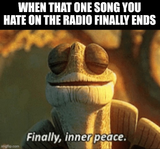 Hate when that happens | WHEN THAT ONE SONG YOU HATE ON THE RADIO FINALLY ENDS | image tagged in finally inner peace | made w/ Imgflip meme maker