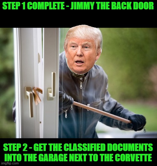 Robber Burglar Criminal Thief Home Invasion JPP | STEP 1 COMPLETE - JIMMY THE BACK DOOR STEP 2 - GET THE CLASSIFIED DOCUMENTS INTO THE GARAGE NEXT TO THE CORVETTE | image tagged in robber burglar criminal thief home invasion jpp | made w/ Imgflip meme maker