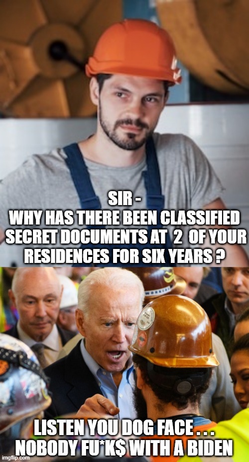 He DOESN"T Work For Us - Remember ? | SIR -
WHY HAS THERE BEEN CLASSIFIED
 SECRET DOCUMENTS AT  2  OF YOUR RESIDENCES FOR SIX YEARS ? LISTEN YOU DOG FACE . . .
NOBODY FU*K$ WITH A BIDEN | image tagged in leftists,2020,liberals,democrats,documents,joe | made w/ Imgflip meme maker