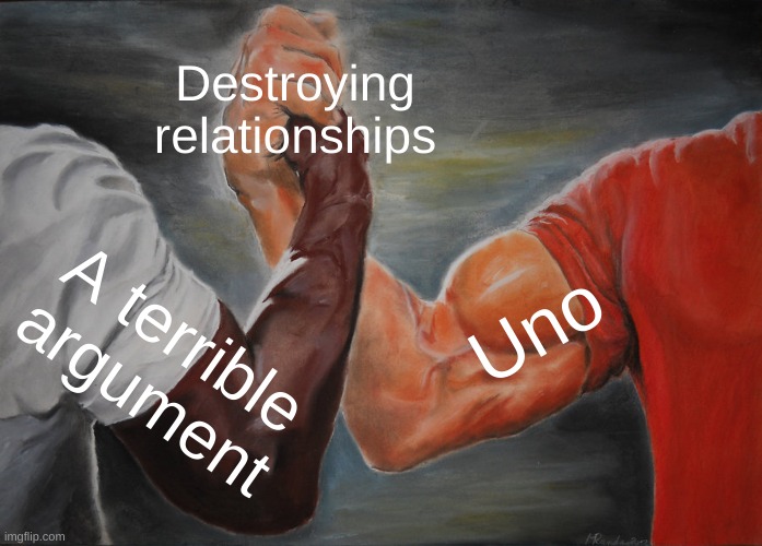 This is what i can up with rn | Destroying relationships; Uno; A terrible argument | image tagged in memes,epic handshake,true | made w/ Imgflip meme maker