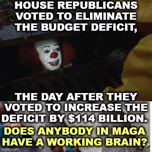Can anybody here add or subtract? | HOUSE REPUBLICANS VOTED TO ELIMINATE THE BUDGET DEFICIT, THE DAY AFTER THEY VOTED TO INCREASE THE DEFICIT BY $114 BILLION. DOES ANYBODY IN MAGA HAVE A WORKING BRAIN? | image tagged in pennywise in sewer,maga,budget,mathematics,fail | made w/ Imgflip meme maker