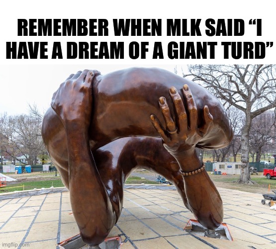 MLK Statues | REMEMBER WHEN MLK SAID “I HAVE A DREAM OF A GIANT TURD” | image tagged in mlk jr,statue | made w/ Imgflip meme maker