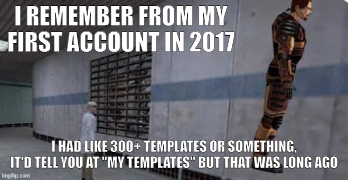 Gordon Freeman bunnyhopping | I REMEMBER FROM MY FIRST ACCOUNT IN 2017; I HAD LIKE 300+ TEMPLATES OR SOMETHING, IT'D TELL YOU AT "MY TEMPLATES" BUT THAT WAS LONG AGO | image tagged in gordon freeman bunnyhopping | made w/ Imgflip meme maker