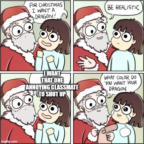 For Christmas I Want a Dragon | I WANT THAT ONE ANNOYING CLASSMATE TO SHUT UP | image tagged in for christmas i want a dragon | made w/ Imgflip meme maker