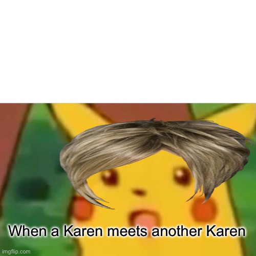 Karen time | When a Karen meets another Karen | image tagged in surprised pikachu | made w/ Imgflip meme maker