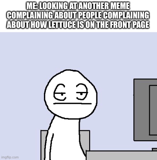 don’t think about it | ME: LOOKING AT ANOTHER MEME COMPLAINING ABOUT PEOPLE COMPLAINING ABOUT HOW LETTUCE IS ON THE FRONT PAGE | image tagged in bored of this crap | made w/ Imgflip meme maker