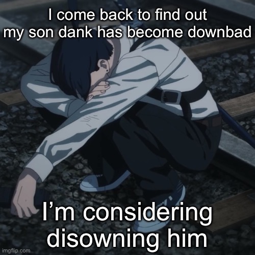 Aki | I come back to find out my son dank has become downbad; I’m considering disowning him | image tagged in aki | made w/ Imgflip meme maker