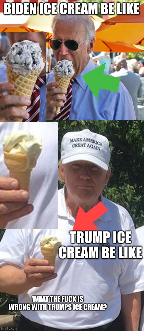 BIDEN ICE CREAM BE LIKE; TRUMP ICE CREAM BE LIKE; WHAT THE FUCK IS WRONG WITH TRUMPS ICE CREAM? | image tagged in joe biden eating ice cream,trump ice cream | made w/ Imgflip meme maker