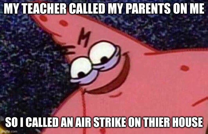 Evil Patrick  | MY TEACHER CALLED MY PARENTS ON ME; SO I CALLED AN AIR STRIKE ON THIER HOUSE | image tagged in evil patrick | made w/ Imgflip meme maker