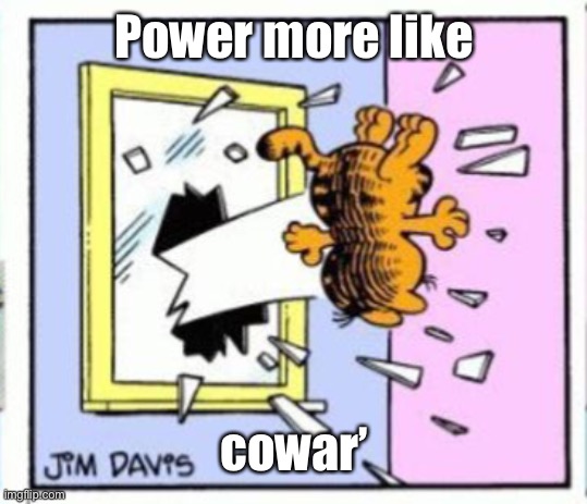 Garfield gets thrown out of a window | Power more like; cowar’ | image tagged in garfield gets thrown out of a window | made w/ Imgflip meme maker