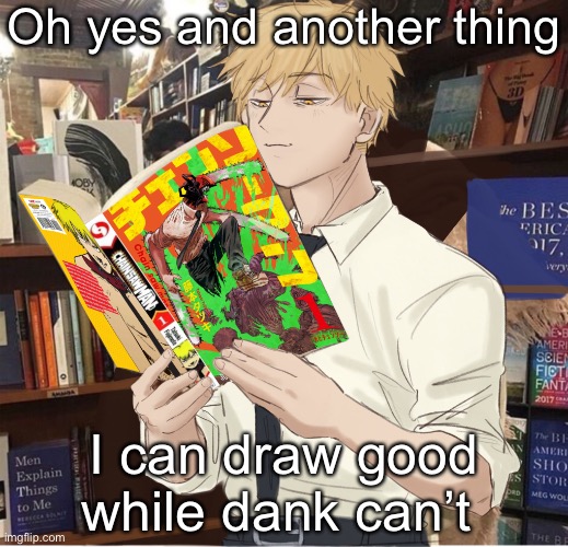 Denji reading chainsaw man | Oh yes and another thing; I can draw good while dank can’t | image tagged in denji reading chainsaw man | made w/ Imgflip meme maker