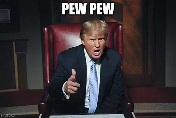 Donald Trump You're Fired | PEW PEW | image tagged in donald trump you're fired,funny memes | made w/ Imgflip meme maker