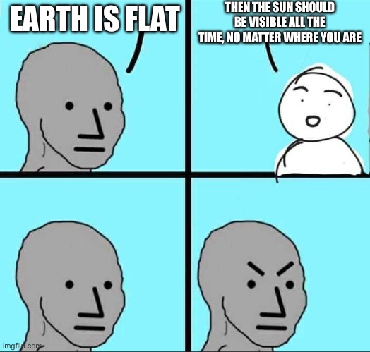 NPC Meme | EARTH IS FLAT THEN THE SUN SHOULD BE VISIBLE ALL THE TIME, NO MATTER WHERE YOU ARE | image tagged in npc meme | made w/ Imgflip meme maker