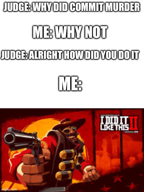 JUDGE: WHY DID COMMIT MURDER; ME: WHY NOT; JUDGE: ALRIGHT HOW DID YOU DO IT; ME: | image tagged in i did it like this | made w/ Imgflip meme maker