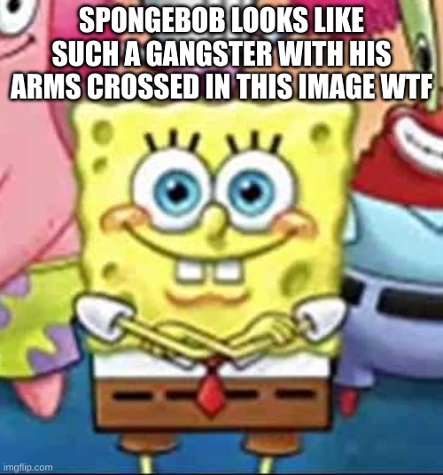 SPONGEBOB LOOKS LIKE SUCH A GANGSTER WITH HIS ARMS CROSSED IN THIS IMAGE WTF | made w/ Imgflip meme maker